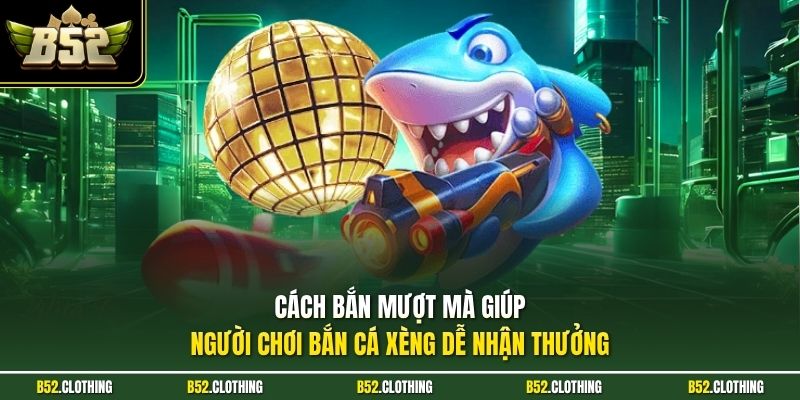 Cách bắn mượt mà giúp người chơi bắn cá xèng dễ nhận thưởng